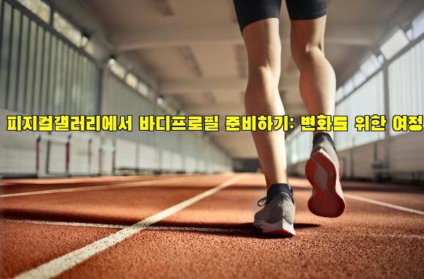 피지컬갤러리에서 바디프로필 준비하기: 변화를 위한 여정